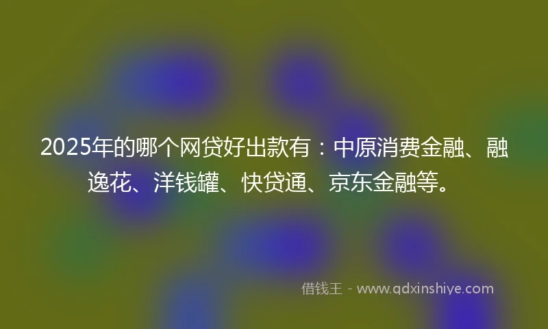 2025年的哪个网贷好出款有：中原消费金融、融逸花、洋钱罐、快贷通、京东金融等。