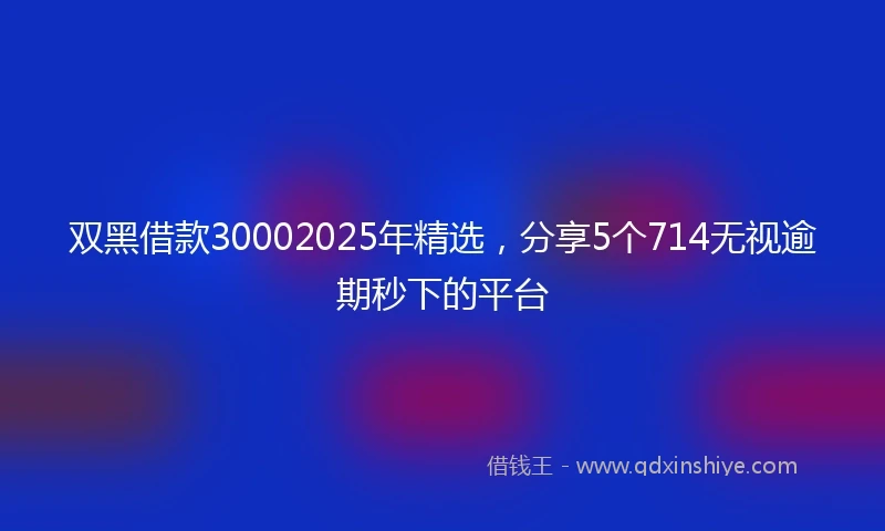 双黑借款30002025年精选，分享5个714无视逾期秒下的平台