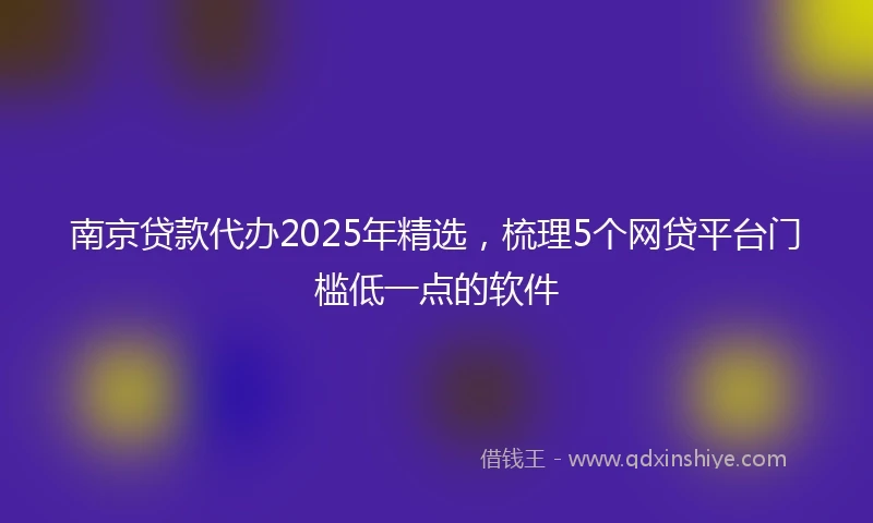 南京贷款代办2025年精选，梳理5个网贷平台门槛低一点的软件