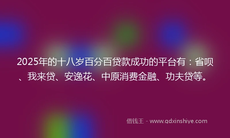 2025年的十八岁百分百贷款成功的平台有：省呗、我来贷、安逸花、中原消费金融、功夫贷等。