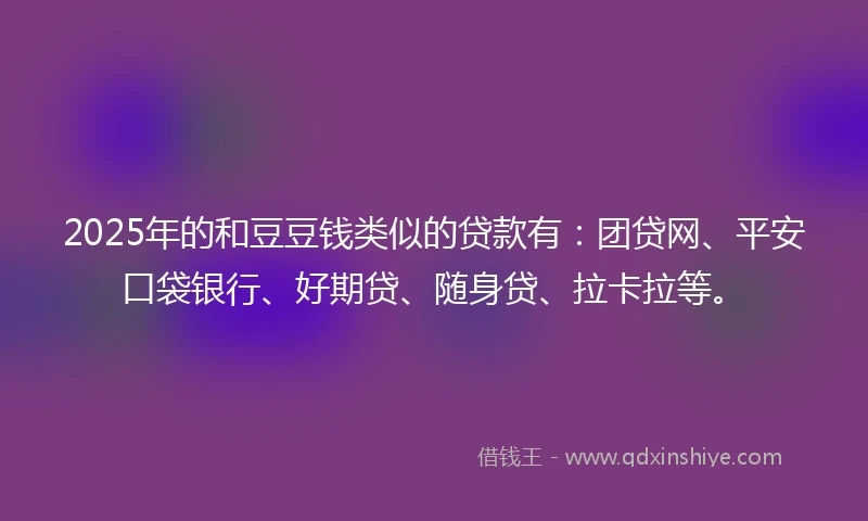 2025年的和豆豆钱类似的贷款有：团贷网、平安口袋银行、好期贷、随身贷、拉卡拉等。