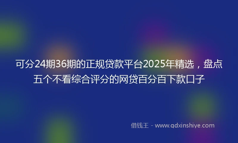 可分24期36期的正规贷款平台2025年精选，盘点五个不看综合评分的网贷百分百下款口子