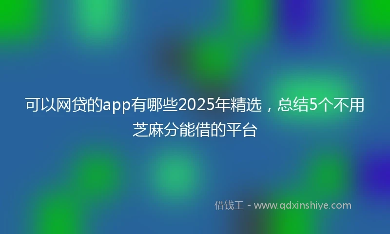 可以网贷的app有哪些2025年精选，总结5个不用芝麻分能借的平台