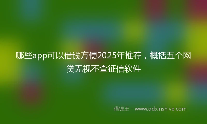 哪些app可以借钱方便2025年推荐，概括五个网贷无视不查征信软件
