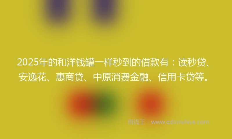 2025年的和洋钱罐一样秒到的借款有：读秒贷、安逸花、惠商贷、中原消费金融、信用卡贷等。
