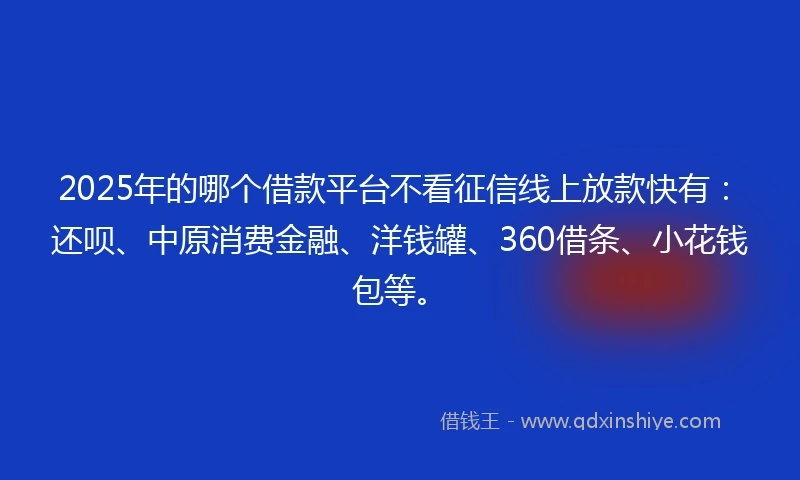 2025年的哪个借款平台不看征信线上放款快有：还呗、中原消费金融、洋钱罐、360借条、小花钱包等。