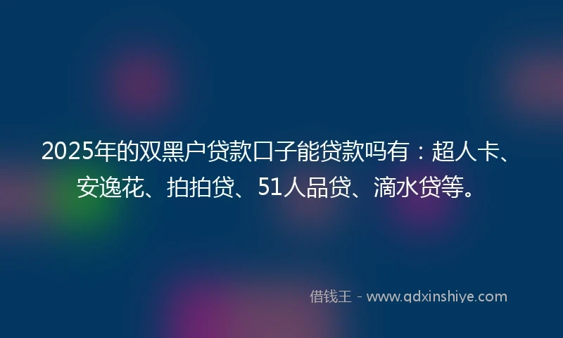 2025年的双黑户贷款口子能贷款吗有：超人卡、安逸花、拍拍贷、51人品贷、滴水贷等。