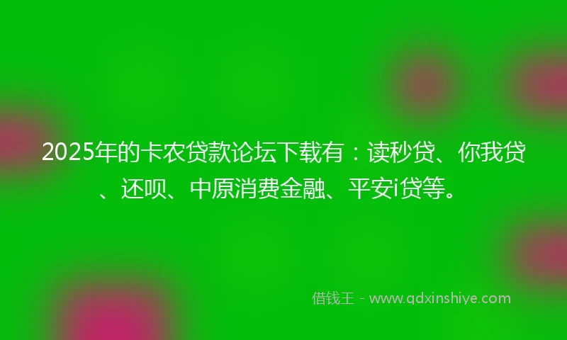 2025年的卡农贷款论坛下载有：读秒贷、你我贷、还呗、中原消费金融、平安i贷等。
