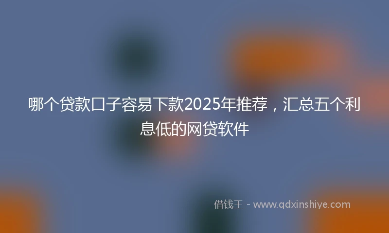 哪个贷款口子容易下款2025年推荐，汇总五个利息低的网贷软件