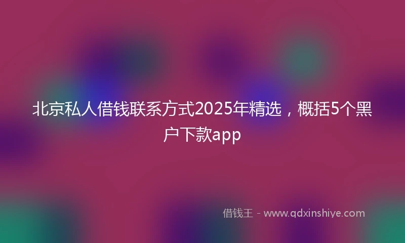 北京私人借钱联系方式2025年精选，概括5个黑户下款app