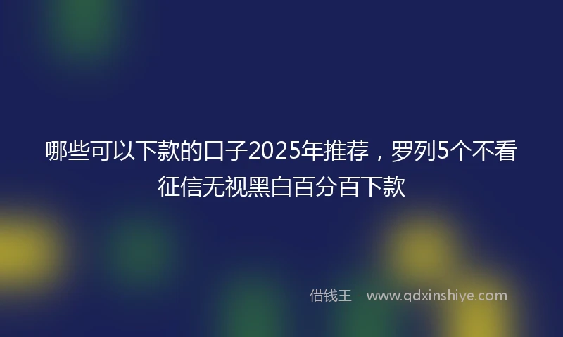 哪些可以下款的口子2025年推荐，罗列5个不看征信无视黑白百分百下款