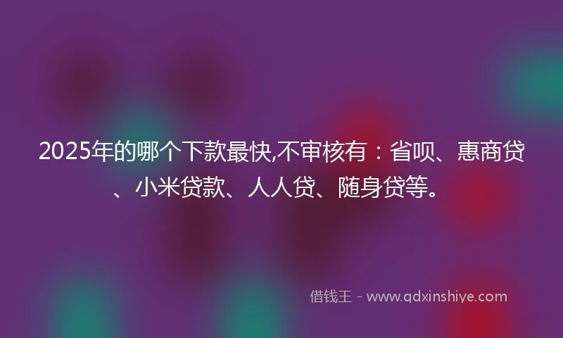 2025年的哪个下款最快,不审核有：省呗、惠商贷、小米贷款、人人贷、随身贷等。