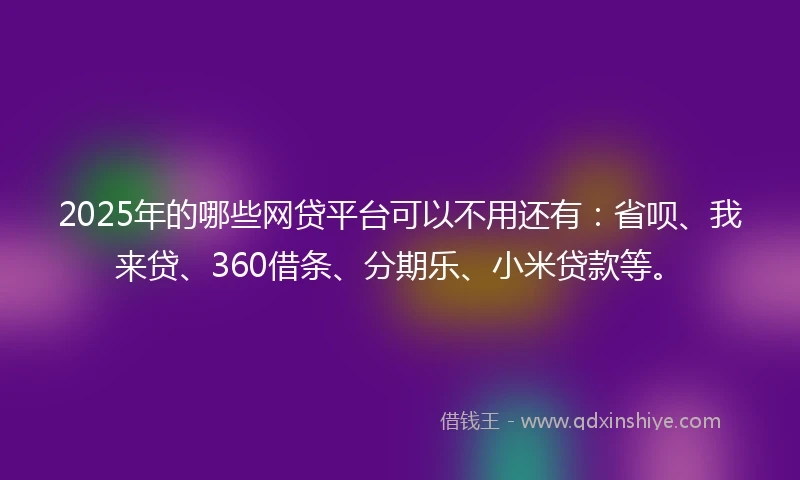 2025年的哪些网贷平台可以不用还有：省呗、我来贷、360借条、分期乐、小米贷款等。