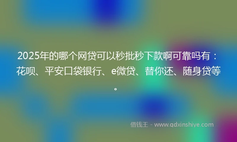 2025年的哪个网贷可以秒批秒下款啊可靠吗有：花呗、平安口袋银行、e微贷、替你还、随身贷等。