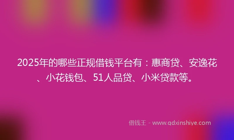 2025年的哪些正规借钱平台有：惠商贷、安逸花、小花钱包、51人品贷、小米贷款等。