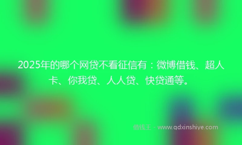 2025年的哪个网贷不看征信有：微博借钱、超人卡、你我贷、人人贷、快贷通等。