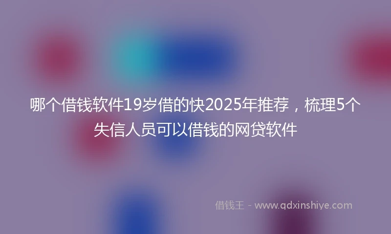 哪个借钱软件19岁借的快2025年推荐，梳理5个失信人员可以借钱的网贷软件
