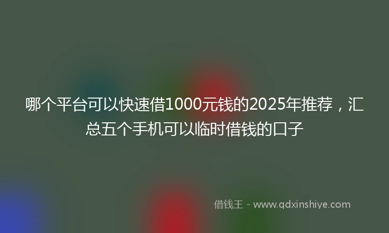 哪个平台可以快速借1000元钱的2025年推荐，汇总五个手机可以临时借钱的口子