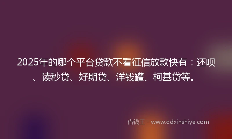 2025年的哪个平台贷款不看征信放款快有：还呗、读秒贷、好期贷、洋钱罐、柯基贷等。