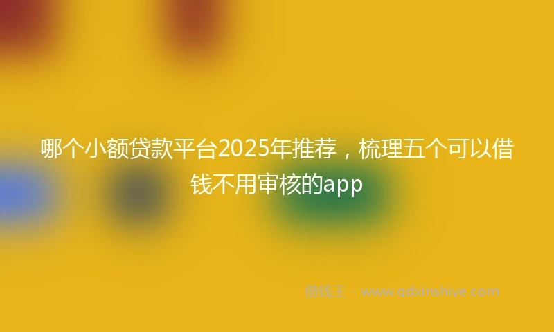 哪个小额贷款平台2025年推荐，梳理五个可以借钱不用审核的app