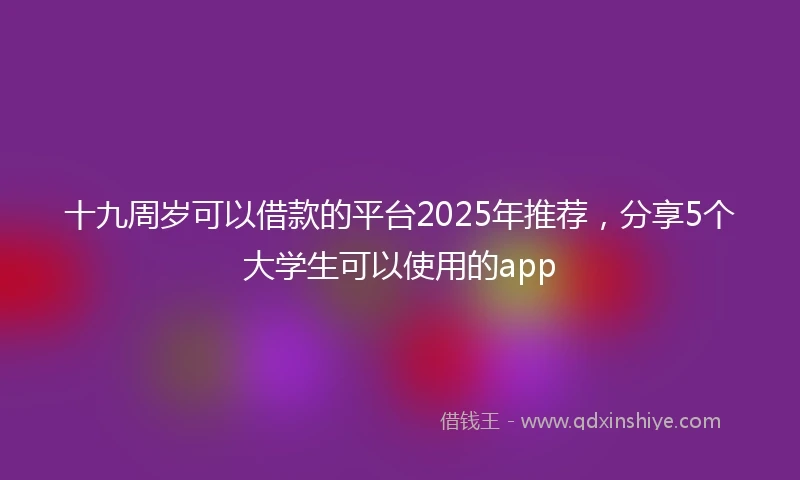 十九周岁可以借款的平台2025年推荐，分享5个大学生可以使用的app