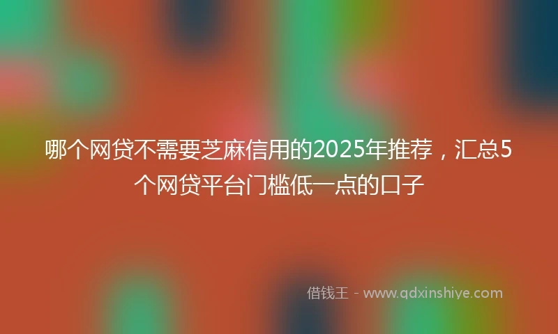 哪个网贷不需要芝麻信用的2025年推荐，汇总5个网贷平台门槛低一点的口子