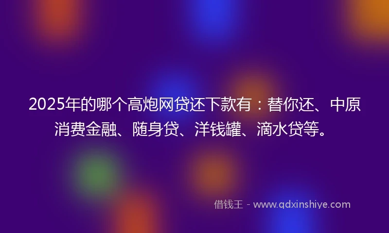 2025年的哪个高炮网贷还下款有:替你还、中原消费金融、随身贷、洋钱罐、滴水贷等。