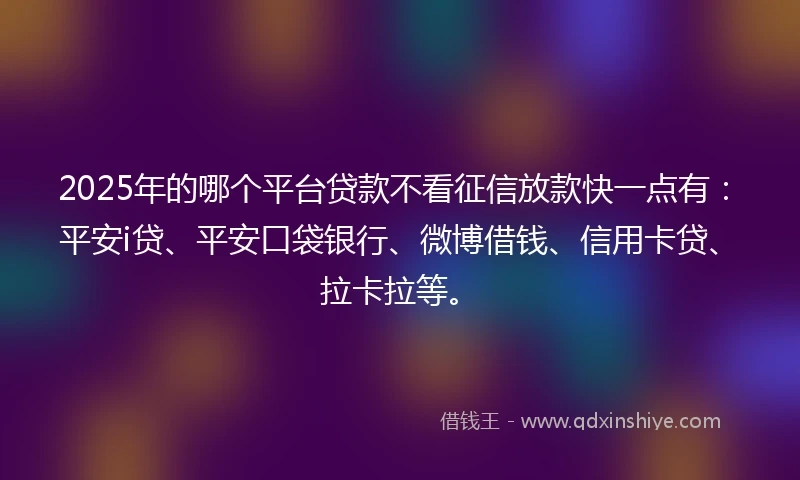 2025年的哪个平台贷款不看征信放款快一点有：平安i贷、平安口袋银行、微博借钱、信用卡贷、拉卡拉等。