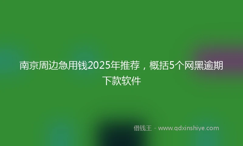 南京周边急用钱2025年推荐，概括5个网黑逾期下款软件