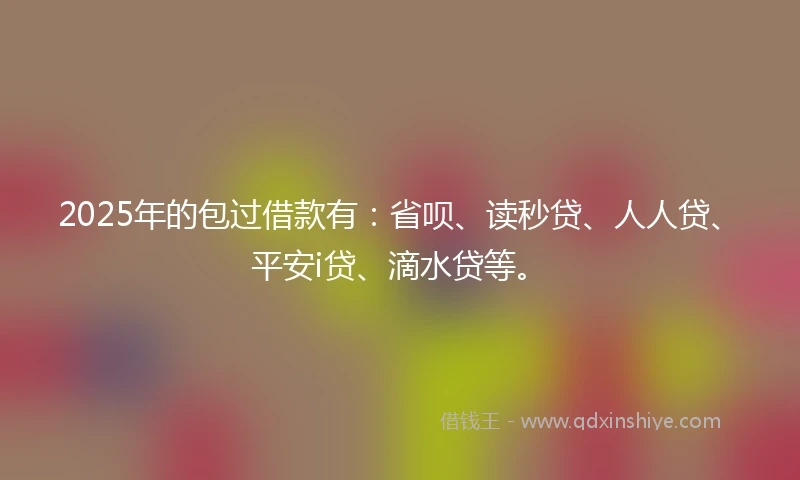 2025年的包过借款有：省呗、读秒贷、人人贷、平安i贷、滴水贷等。