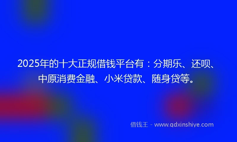 2025年的十大正规借钱平台有：分期乐、还呗、中原消费金融、小米贷款、随身贷等。