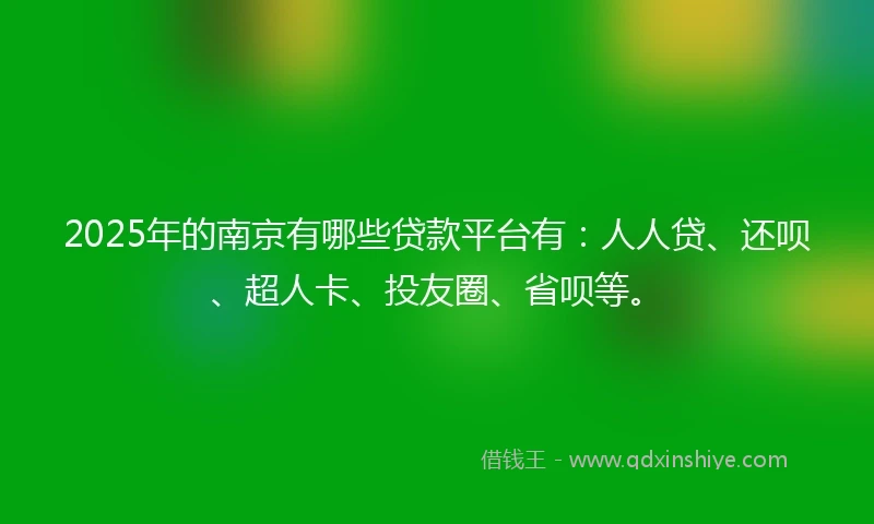 2025年的南京有哪些贷款平台有：人人贷、还呗、超人卡、投友圈、省呗等。