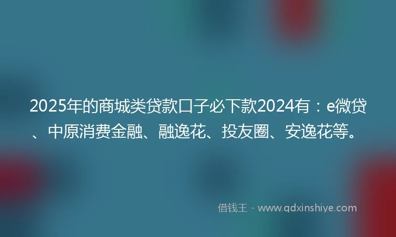 2025年的商城类贷款口子必下款2024有：e微贷、中原消费金融、融逸花、投友圈、安逸花等。