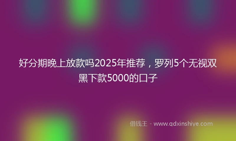 好分期晚上放款吗2025年推荐，罗列5个无视双黑下款5000的口子