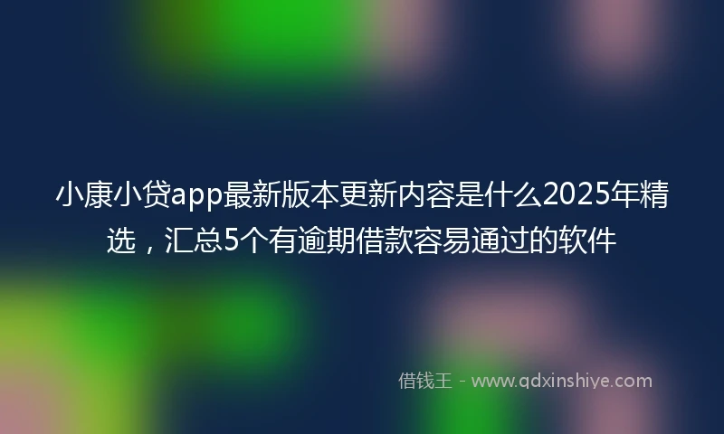 小康小贷app最新版本更新内容是什么2025年精选，汇总5个有逾期借款容易通过的软件