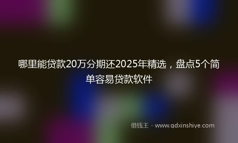 哪里能贷款20万分期还2025年精选，盘点5个简单容易贷款软件