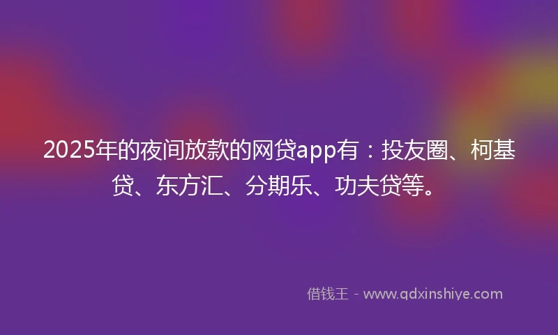 2025年的夜间放款的网贷app有：投友圈、柯基贷、东方汇、分期乐、功夫贷等。