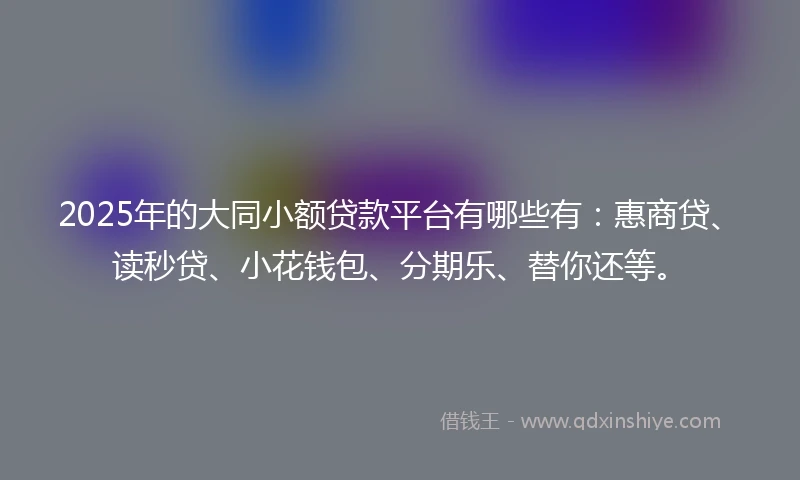 2025年的大同小额贷款平台有哪些有：惠商贷、读秒贷、小花钱包、分期乐、替你还等。