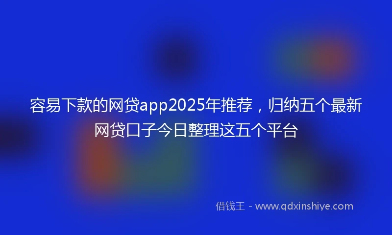 容易下款的网贷app2025年推荐，归纳五个最新网贷口子今日整理这五个平台