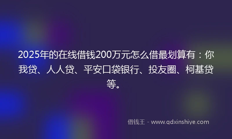 2025年的在线借钱200万元怎么借最划算有：你我贷、人人贷、平安口袋银行、投友圈、柯基贷等。