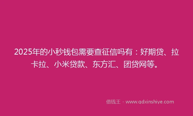 2025年的小秒钱包需要查征信吗有：好期贷、拉卡拉、小米贷款、东方汇、团贷网等。