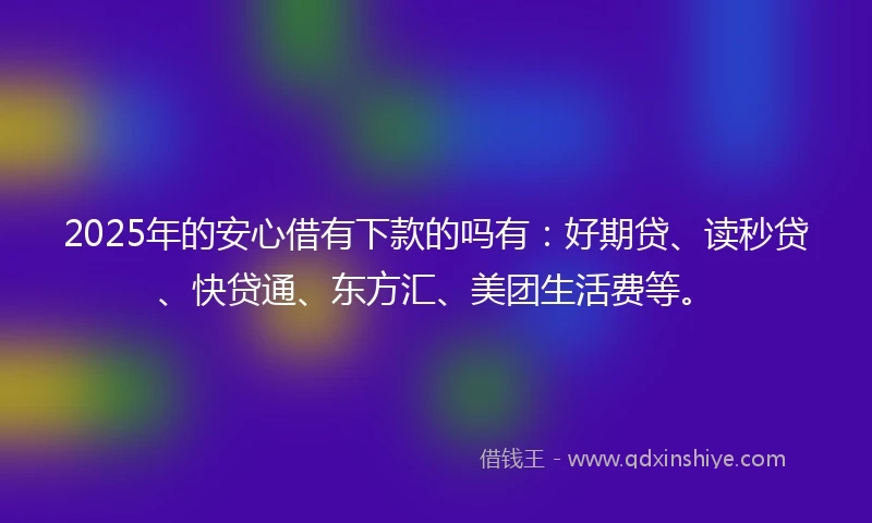 2025年的安心借有下款的吗有：好期贷、读秒贷、快贷通、东方汇、美团生活费等。