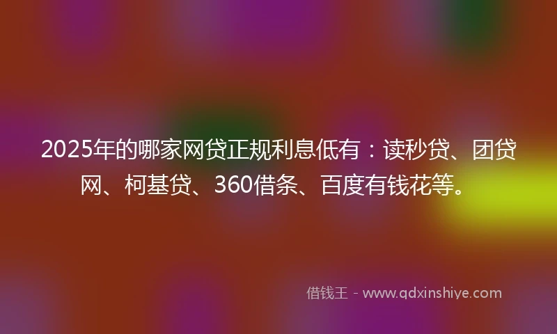 2025年的哪家网贷正规利息低有：读秒贷、团贷网、柯基贷、360借条、百度有钱花等。