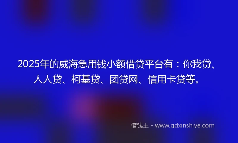 2025年的威海急用钱小额借贷平台有：你我贷、人人贷、柯基贷、团贷网、信用卡贷等。