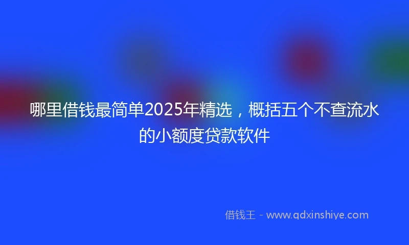 哪里借钱最简单2025年精选，概括五个不查流水的小额度贷款软件