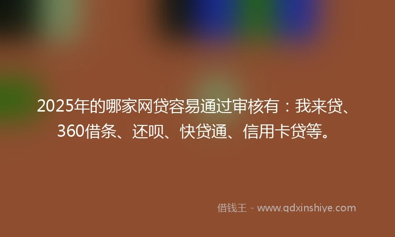 2025年的哪家网贷容易通过审核有：我来贷、360借条、还呗、快贷通、信用卡贷等。