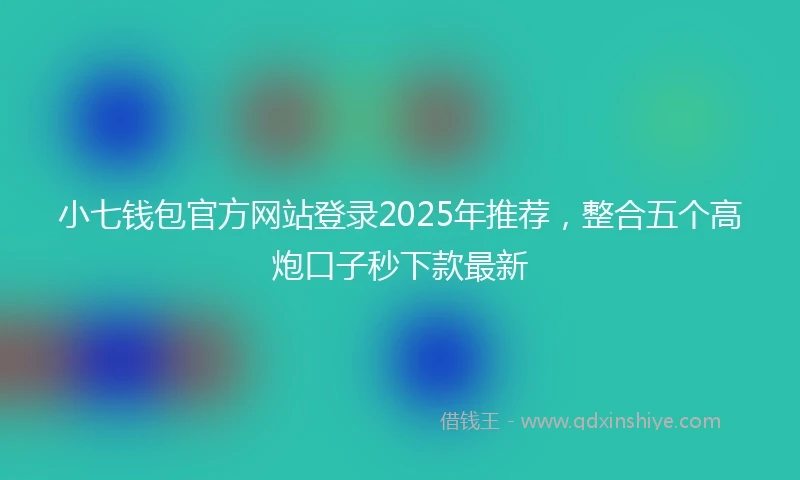 小七钱包官方网站登录2025年推荐，整合五个高炮口子秒下款最新