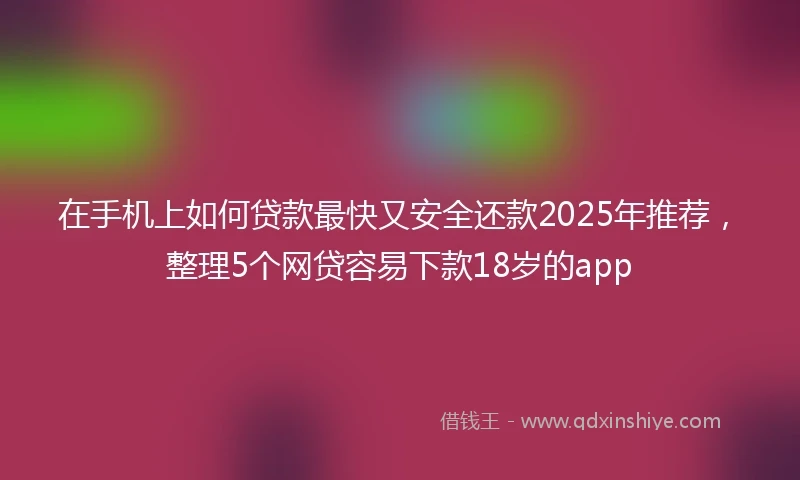 在手机上如何贷款最快又安全还款2025年推荐，整理5个网贷容易下款18岁的app