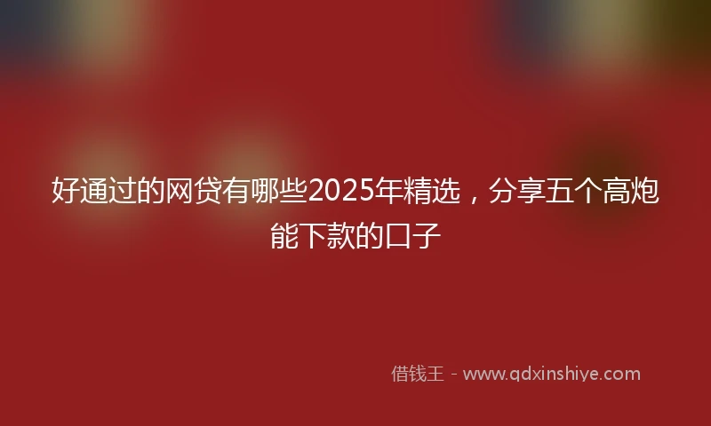 好通过的网贷有哪些2025年精选，分享五个高炮能下款的口子