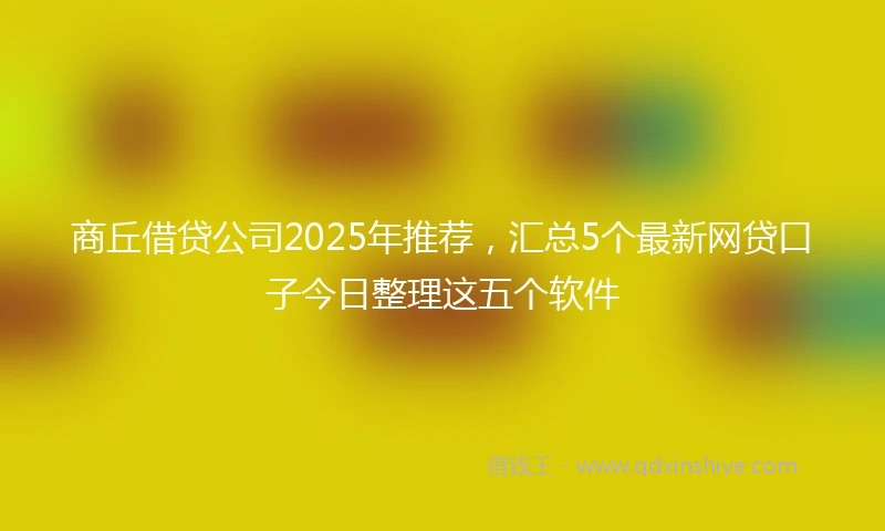 商丘借贷公司2025年推荐，汇总5个最新网贷口子今日整理这五个软件